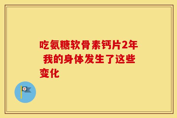 吃氨糖软骨素钙片2年 我的身体发生了这些变化