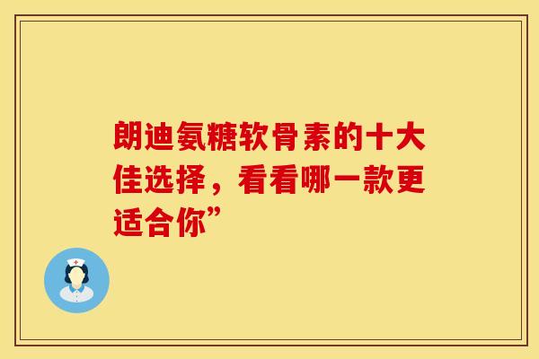 朗迪氨糖软骨素的十大佳选择，看看哪一款更适合你”