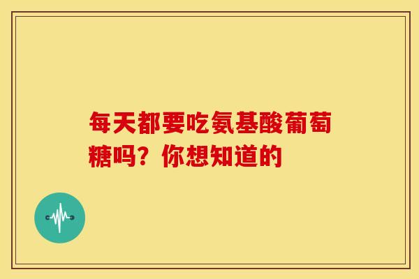 每天都要吃氨基酸葡萄糖吗？你想知道的