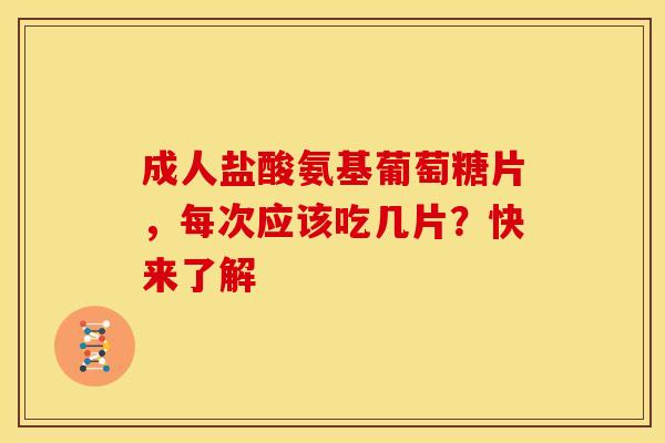 成人盐酸氨基葡萄糖片，每次应该吃几片？快来了解