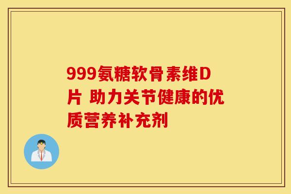 999氨糖软骨素维D片 助力关节健康的优质营养补充剂