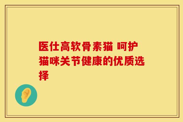 医仕高软骨素猫 呵护猫咪关节健康的优质选择