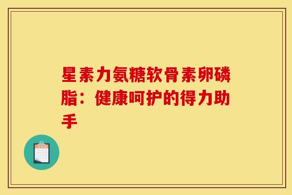 星素力氨糖软骨素卵磷脂:健康呵护的得力助手 星素力氨糖软骨素卵磷脂:健康呵护的得力助手