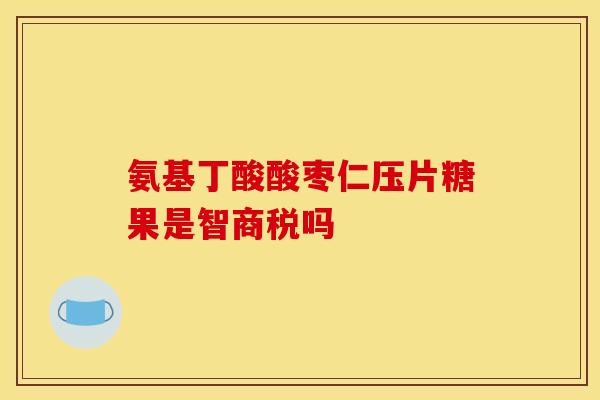 氨基丁酸酸枣仁压片糖果是智商税吗