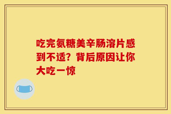 吃完氨糖美辛肠溶片感到不适?背后原因让你大吃一惊 吃完氨糖美辛肠溶片感到不适?背后原因让你大吃一惊