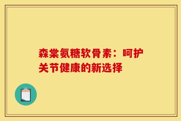 森棠氨糖软骨素：呵护关节健康的新选择