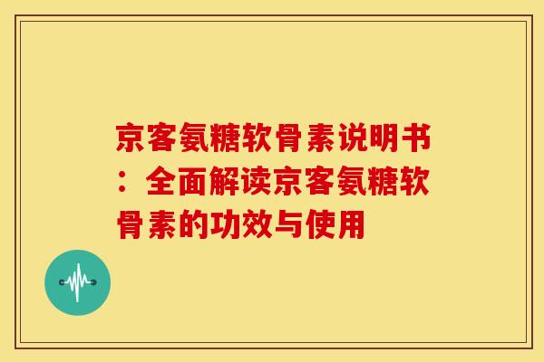 京客氨糖软骨素说明书：全面解读京客氨糖软骨素的功效与使用