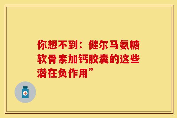 你想不到：健尔马氨糖软骨素加钙胶囊的这些潜在负作用”