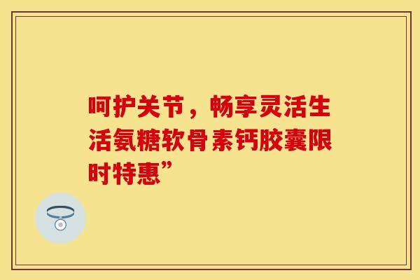 呵护关节,畅享灵活生活氨糖软骨素钙胶囊限时特惠” 呵护关节,畅享灵活生活氨糖软骨素钙胶囊限时特惠”