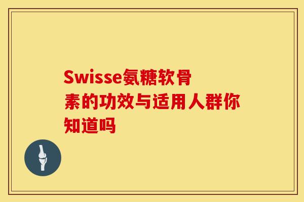 Swisse氨糖软骨素的功效与适用人群你知道吗 Swisse氨糖软骨素的功效与适用人群你知道吗