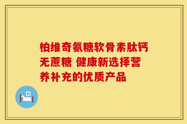 柏维奇氨糖软骨素肽钙无蔗糖 健康新选择营养补充的优质产品 柏维奇氨糖软骨素肽钙无蔗糖 健康新选择营养补充的优质产品