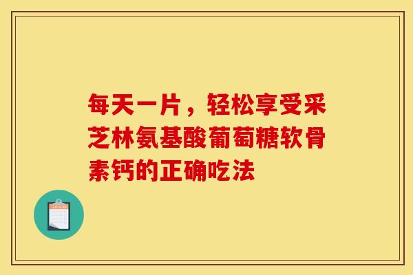 每天一片，轻松享受采芝林氨基酸葡萄糖软骨素钙的正确吃法