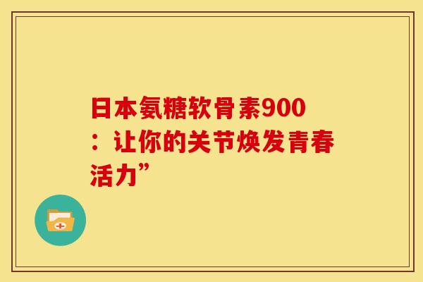 日本氨糖软骨素900：让你的关节焕发青春活力”