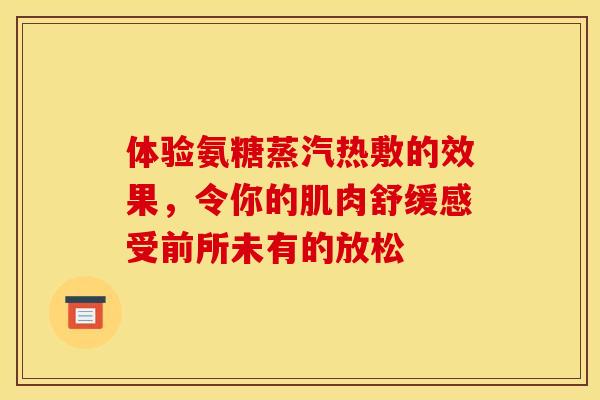 体验氨糖蒸汽热敷的效果，令你的肌肉舒缓感受前所未有的放松