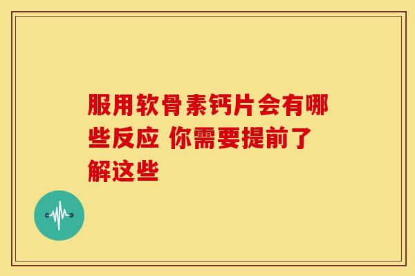 服用软骨素钙片会有哪些反应 你需要提前了解这些