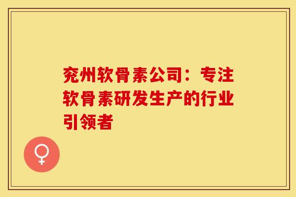 兖州软骨素公司：专注软骨素研发生产的行业引领者