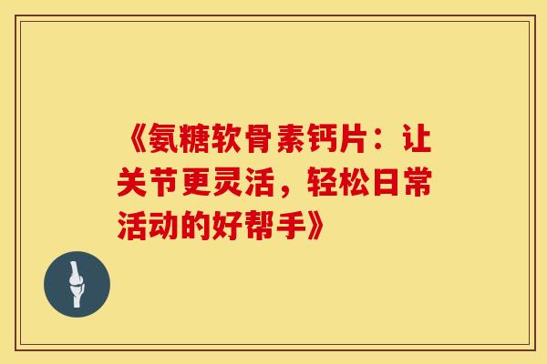 《氨糖软骨素钙片：让关节更灵活，轻松日常活动的好帮手》