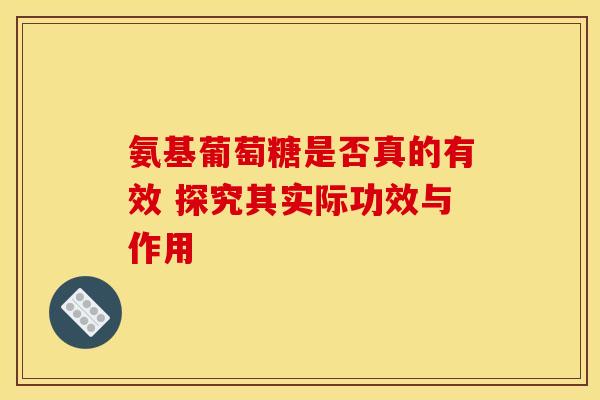 氨基葡萄糖是否真的有效 探究其实际功效与作用