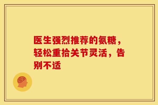 医生强烈推荐的氨糖，轻松重拾关节灵活，告别不适