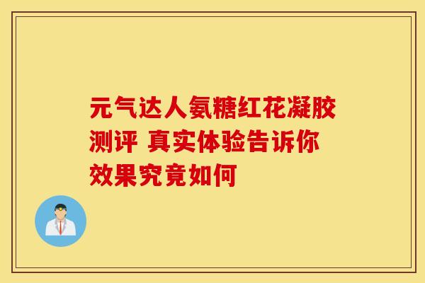 元气达人氨糖红花凝胶测评 真实体验告诉你效果究竟如何