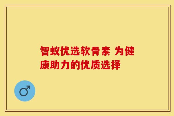 智蚁优选软骨素 为健康助力的优质选择