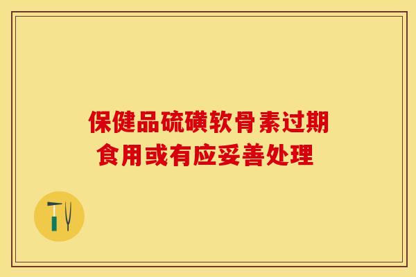 保健品硫磺软骨素过期 食用或有应妥善处理