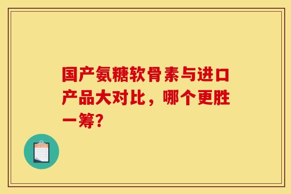 国产氨糖软骨素与进口产品大对比，哪个更胜一筹？