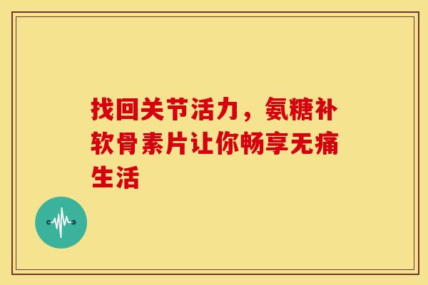 找回关节活力，氨糖补软骨素片让你畅享无痛生活
