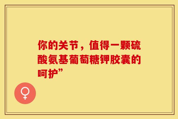你的关节，值得一颗硫酸氨基葡萄糖钾胶囊的呵护”