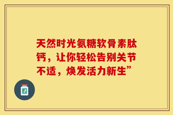 天然时光氨糖软骨素肽钙，让你轻松告别关节不适，焕发活力新生”