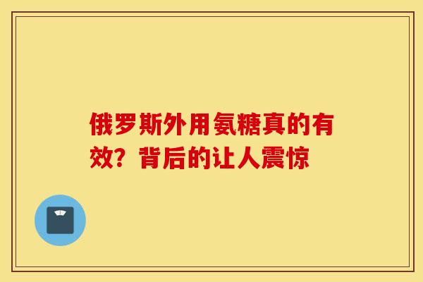 俄罗斯外用氨糖真的有效?背后的让人震惊 俄罗斯外用氨糖真的有效?背后的让人震惊