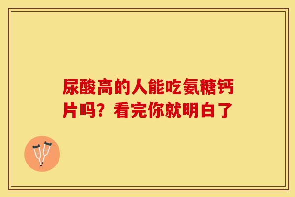 尿酸高的人能吃氨糖钙片吗？看完你就明白了