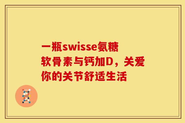 一瓶swisse氨糖软骨素与钙加D，关爱你的关节舒适生活