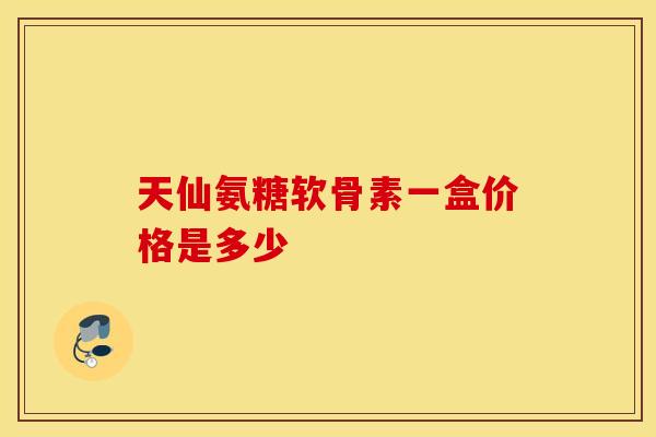 天仙氨糖软骨素一盒价格是多少