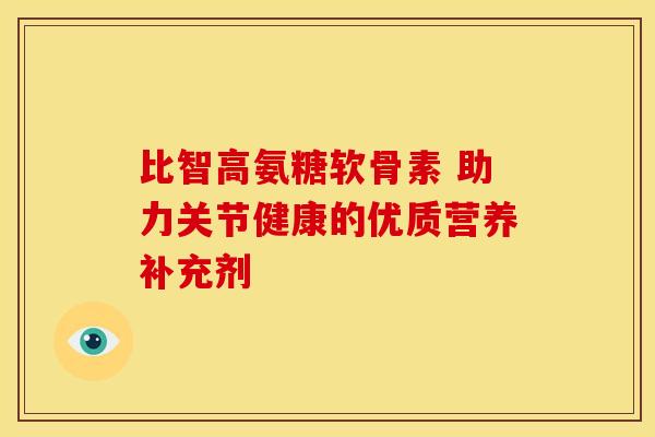 比智高氨糖软骨素 助力关节健康的优质营养补充剂