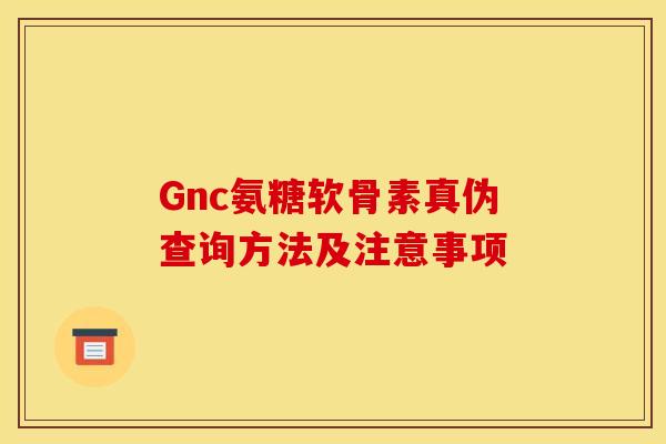 Gnc氨糖软骨素真伪查询方法及注意事项