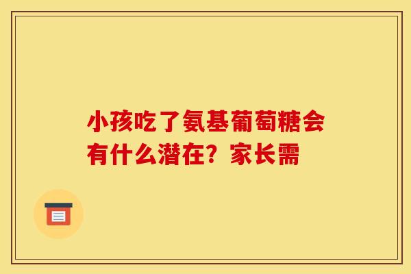 小孩吃了氨基葡萄糖会有什么潜在？家长需