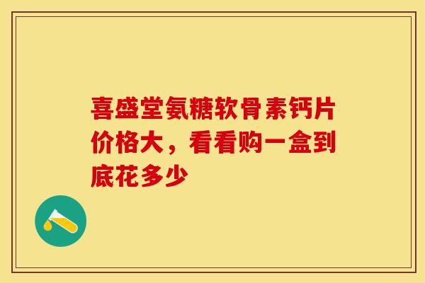 喜盛堂氨糖软骨素钙片价格大，看看购一盒到底花多少
