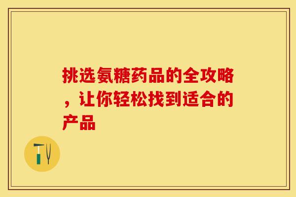 挑选氨糖药品的全攻略,让你轻松找到适合的产品 挑选氨糖药品的全攻略,让你轻松找到适合的产品