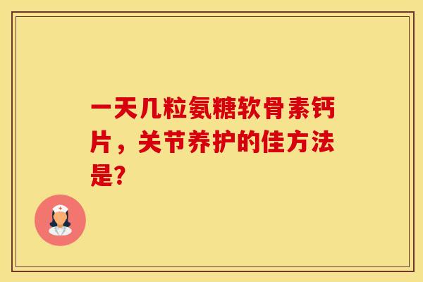 一天几粒氨糖软骨素钙片,关节养护的佳方法是? 一天几粒氨糖软骨素钙片,关节养护的佳方法是?