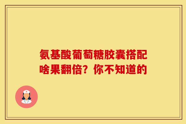 氨基酸葡萄糖胶囊搭配啥果翻倍？你不知道的