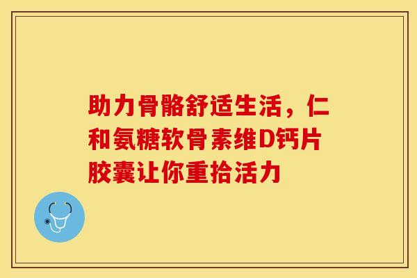 助力骨骼舒适生活,仁和氨糖软骨素维D钙片胶囊让你重拾活力 助力骨骼舒适生活,仁和氨糖软骨素维D钙片胶囊让你重拾活力