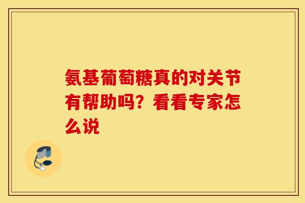 氨基葡萄糖真的对关节有帮助吗？看看专家怎么说