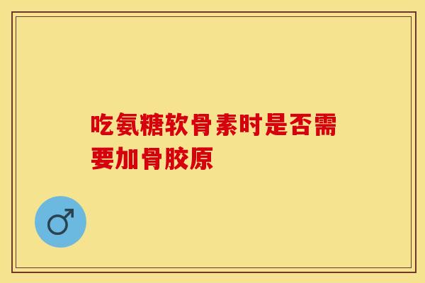 吃氨糖软骨素时是否需要加骨胶原
