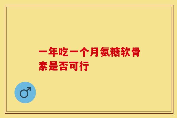 一年吃一个月氨糖软骨素是否可行 一年吃一个月氨糖软骨素是否可行