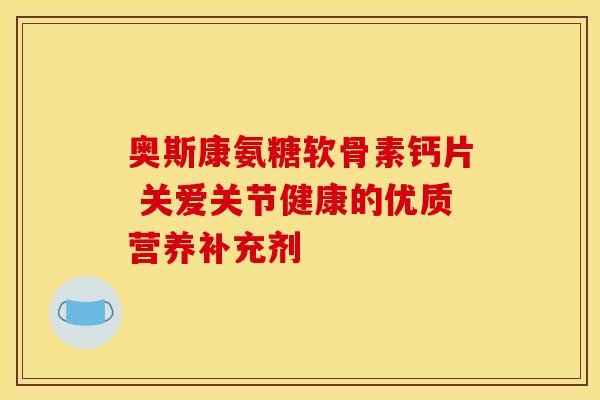 奥斯康氨糖软骨素钙片 关爱关节健康的优质营养补充剂