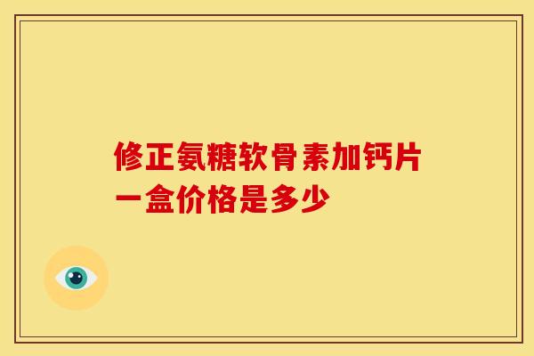 修正氨糖软骨素加钙片一盒价格是多少