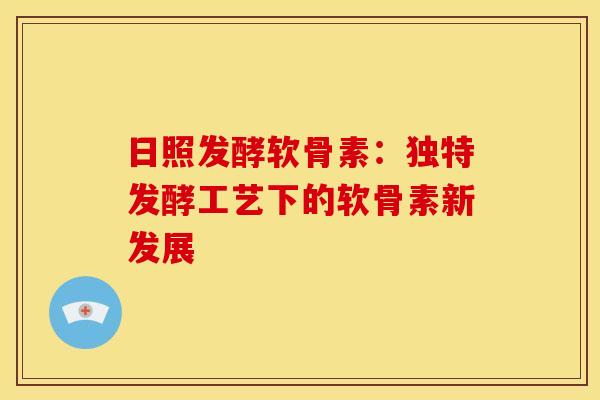 日照发酵软骨素：独特发酵工艺下的软骨素新发展