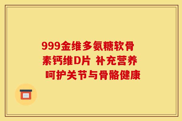 999金维多氨糖软骨素钙维D片 补充营养 呵护关节与骨骼健康