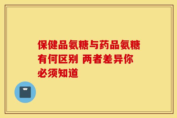 保健品氨糖与药品氨糖有何区别 两者差异你必须知道